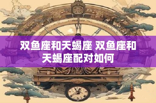 双鱼座和天蝎座 双鱼座和天蝎座配对如何