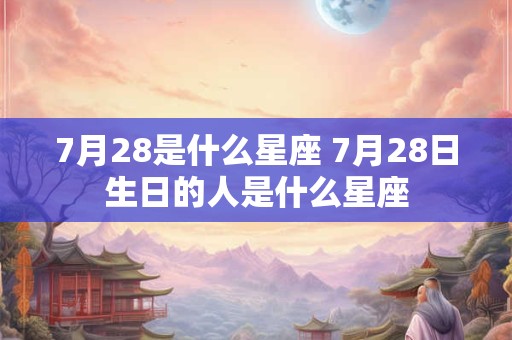 7月28是什么星座 7月28日生日的人是什么星座