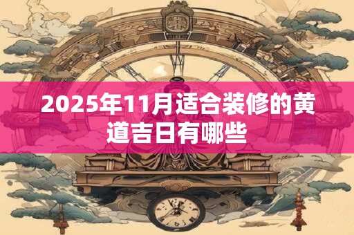 2025年11月适合装修的黄道吉日有哪些 2025年11月适合装修的黄道吉日有哪些