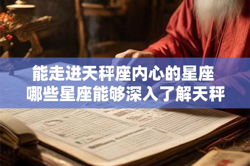 能走进天秤座内心的星座 哪些星座能够深入了解天秤座内心