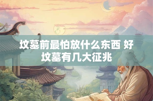 坟墓前最怕放什么东西 好坟墓有几大征兆