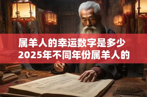 属羊人的幸运数字是多少 2025年不同年份属羊人的运势