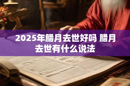 2025年腊月去世好吗 腊月去世有什么说法