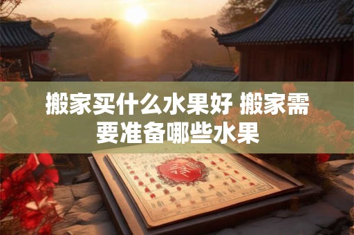 搬家买什么水果好 搬家需要准备哪些水果