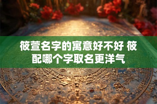 筱萱名字的寓意好不好 筱配哪个字取名更洋气