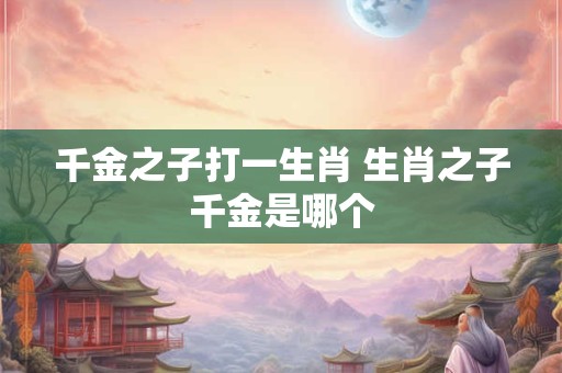 千金之子打一生肖 生肖之子千金是哪个