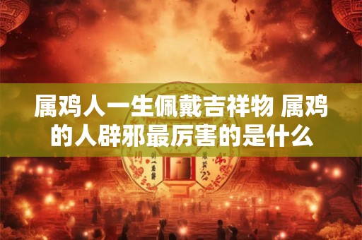 属鸡人一生佩戴吉祥物 属鸡的人辟邪最厉害的是什么