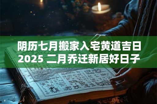 阴历七月搬家入宅黄道吉日2025 二月乔迁新居好日子