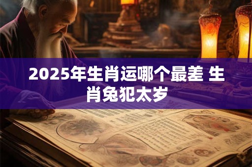 2025年生肖运哪个最差 生肖兔犯太岁