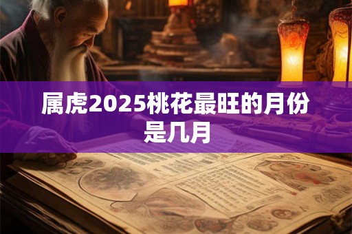 属虎2025桃花最旺的月份是几月