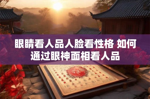 眼睛看人品人脸看性格 如何通过眼神面相看人品