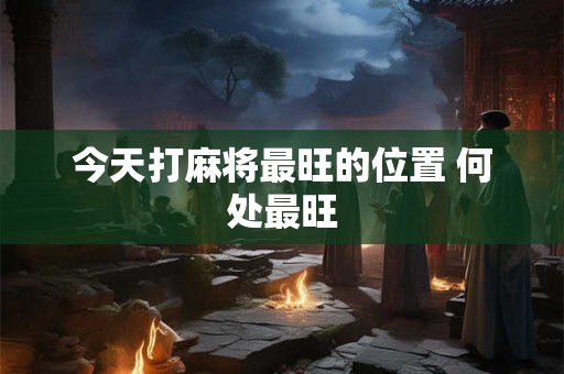 今天打麻将最旺的位置 何处最旺