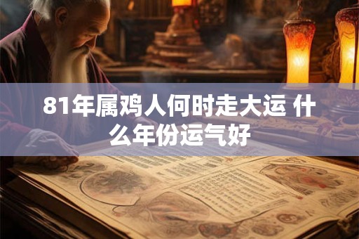81年属鸡人何时走大运 什么年份运气好 81年属鸡人何时走大运 什么年份运气好