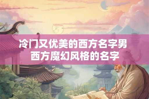 冷门又优美的西方名字男 西方魔幻风格的名字