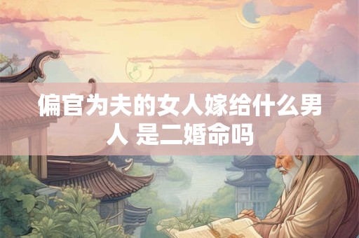 偏官为夫的女人嫁给什么男人 是二婚命吗