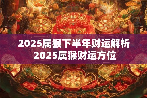 2026属猴下半年财运解析 2026属猴财运方位