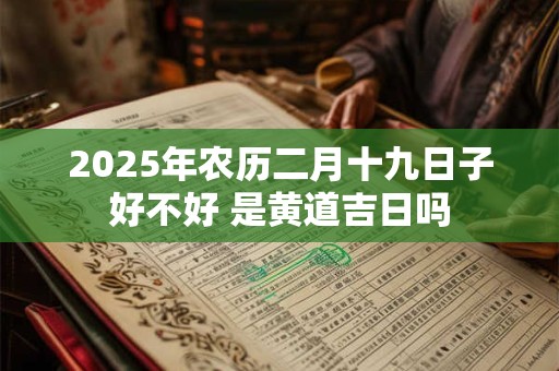 2025年农历二月十九日子好不好 是黄道吉日吗