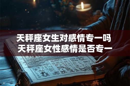 天秤座女生对感情专一吗 天秤座女性感情是否专一