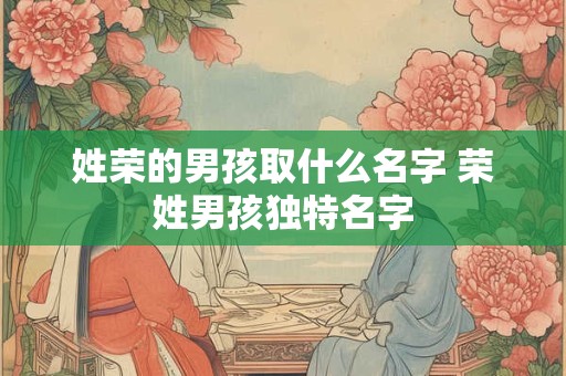 姓荣的男孩取什么名字 荣姓男孩独特名字