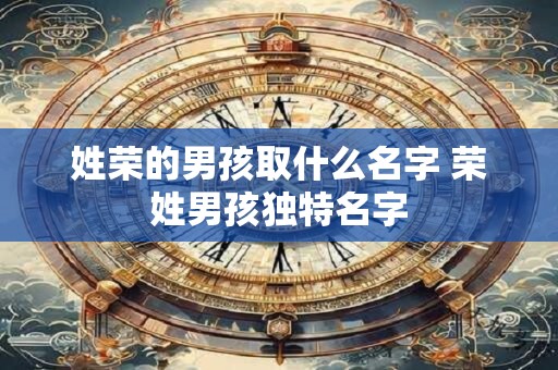 姓荣的男孩取什么名字 荣姓男孩独特名字