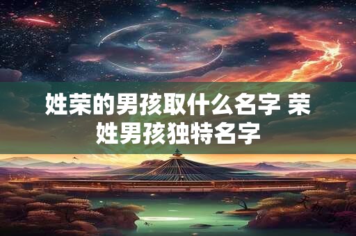 姓荣的男孩取什么名字 荣姓男孩独特名字