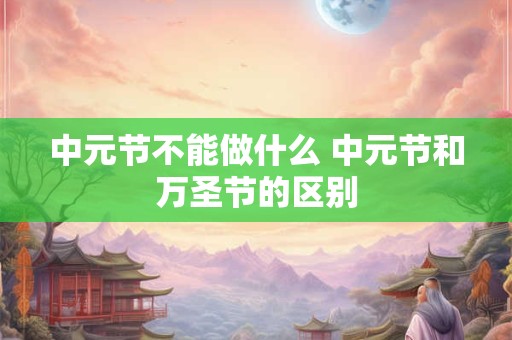 中元节不能做什么 中元节和万圣节的区别
