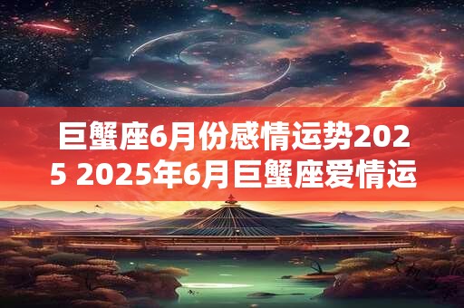 巨蟹座6月份感情运势2025 2025年6月巨蟹座爱情运如何