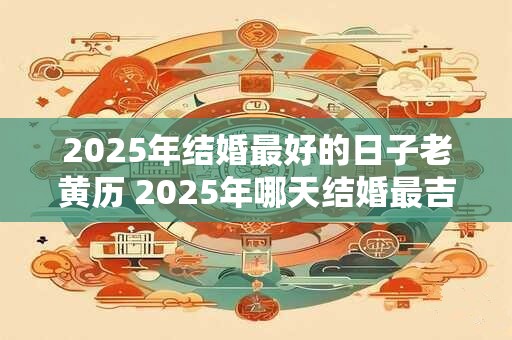 2025年结婚最好的日子老黄历 2025年哪天结婚最吉利