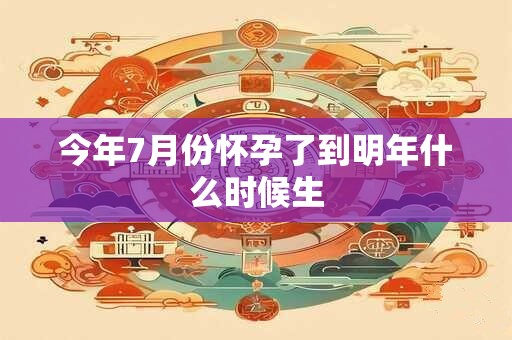 今年7月份怀孕了到明年什么时候生