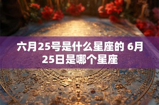 六月25号是什么星座的 6月25日是哪个星座