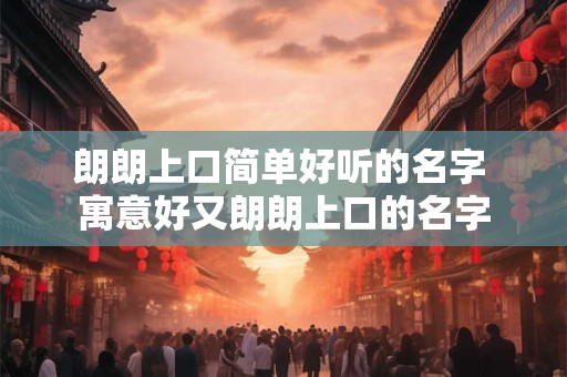 朗朗上口简单好听的名字 寓意好又朗朗上口的名字