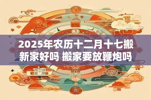 2026年农历十二月十七搬新家好吗 搬家要放鞭炮吗 2026年农历十二月十七搬新家好吗 搬家要放鞭炮吗