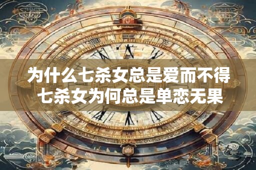 为什么七杀女总是爱而不得 七杀女为何总是单恋无果