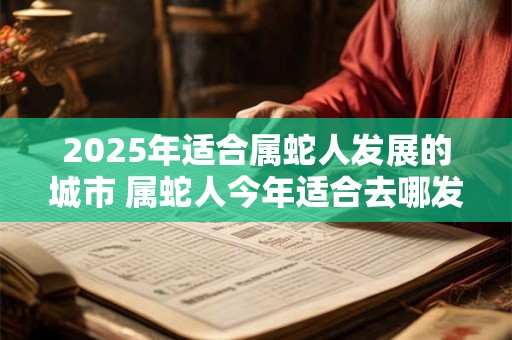 2025年适合属蛇人发展的城市 属蛇人今年适合去哪发展