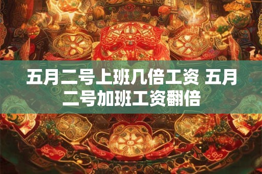 五月二号上班几倍工资 五月二号加班工资翻倍