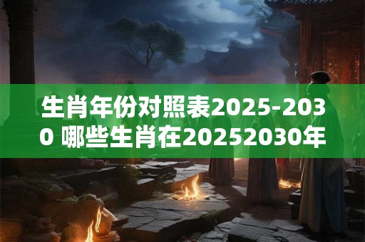 生肖年份对照表2025-2030 哪些生肖在20252030年间将迎来本命年