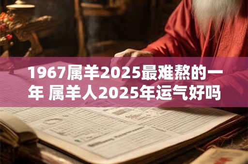 1967属羊2025最难熬的一年 属羊人2025年运气好吗