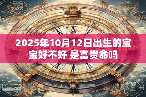 2025年10月12日出生的宝宝好不好 是富贵命吗