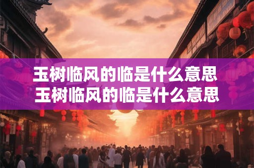玉树临风的临是什么意思 玉树临风的临是什么意思
