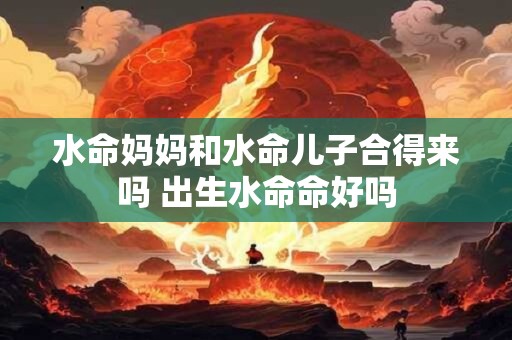 水命妈妈和水命儿子合得来吗 出生水命命好吗