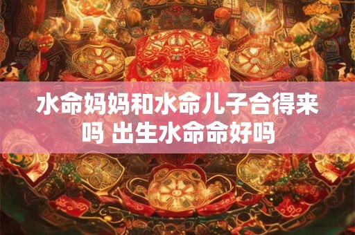 水命妈妈和水命儿子合得来吗 出生水命命好吗