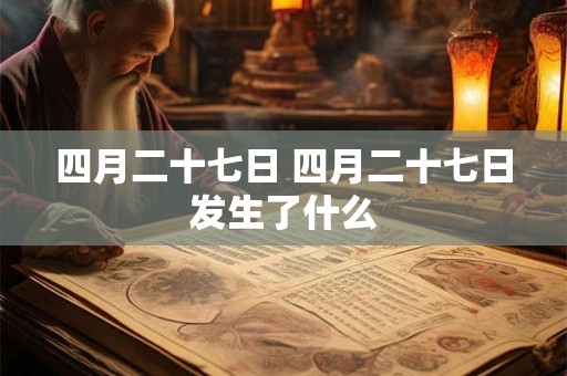 四月二十七日 四月二十七日发生了什么