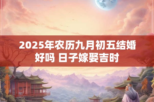 2025年农历九月初五结婚好吗 日子嫁娶吉时