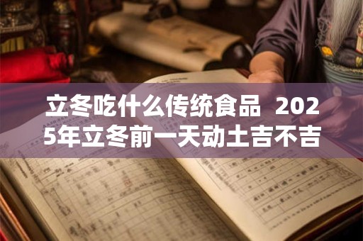 立冬吃什么传统食品  2025年立冬前一天动土吉不吉利