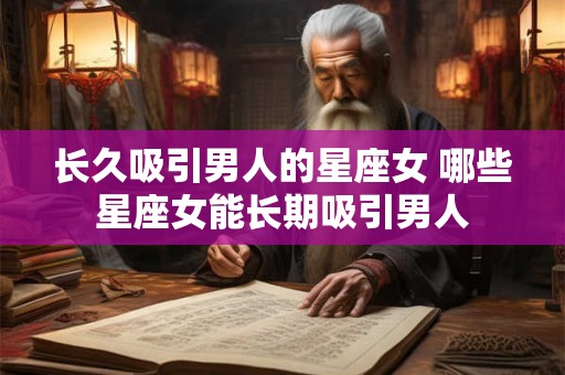 长久吸引男人的星座女 哪些星座女能长期吸引男人