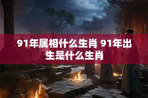 91年属相什么生肖 91年出生是什么生肖