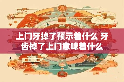 上门牙掉了预示着什么 牙齿掉了上门意味着什么