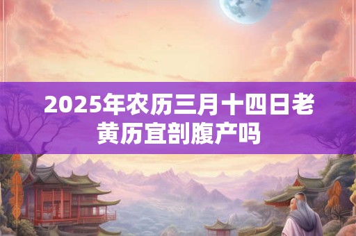 2025年农历三月十四日老黄历宜剖腹产吗
