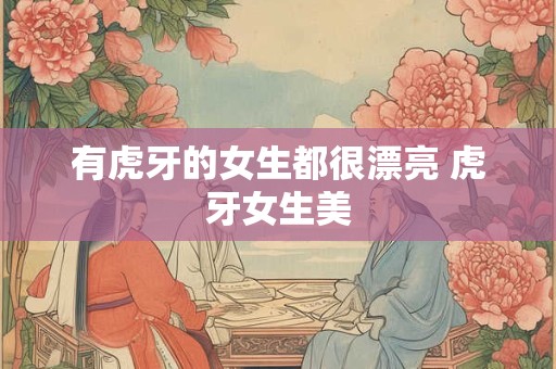 有虎牙的女生都很漂亮 虎牙女生美