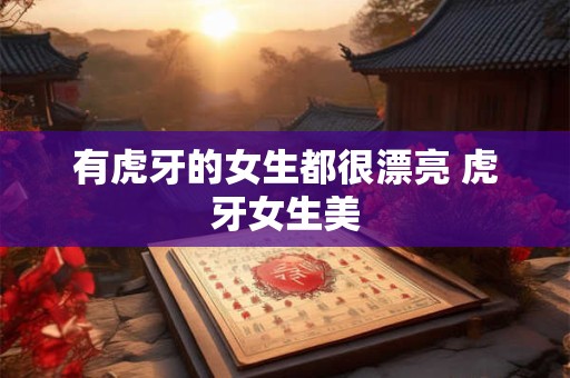 有虎牙的女生都很漂亮 虎牙女生美